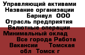 Управляющий активами › Название организации ­ MD-Trade-Барнаул, ООО › Отрасль предприятия ­ Валютные операции › Минимальный оклад ­ 50 000 - Все города Работа » Вакансии   . Томская обл.,Томск г.